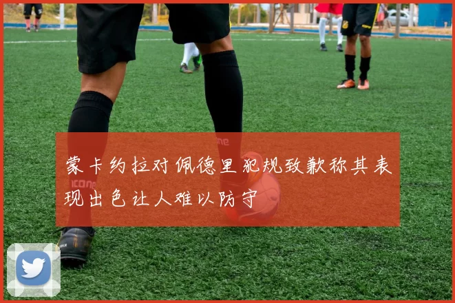 蒙卡约拉对佩德里犯规致歉称其表现出色让人难以防守