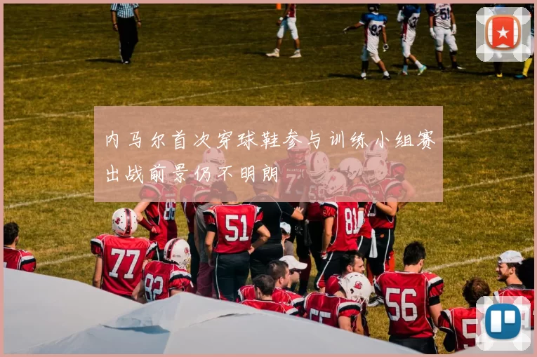 内马尔首次穿球鞋参与训练小组赛出战前景仍不明朗