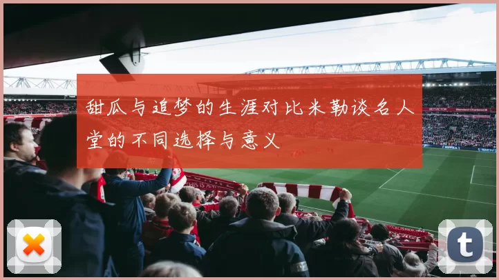 甜瓜与追梦的生涯对比米勒谈名人堂的不同选择与意义