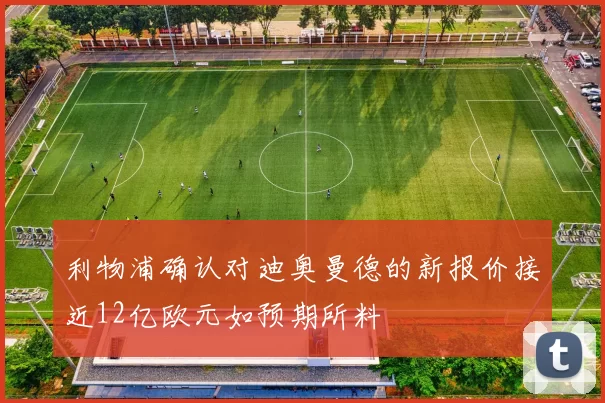 利物浦确认对迪奥曼德的新报价接近12亿欧元如预期所料