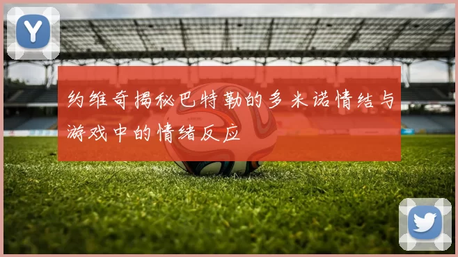 约维奇揭秘巴特勒的多米诺情结与游戏中的情绪反应