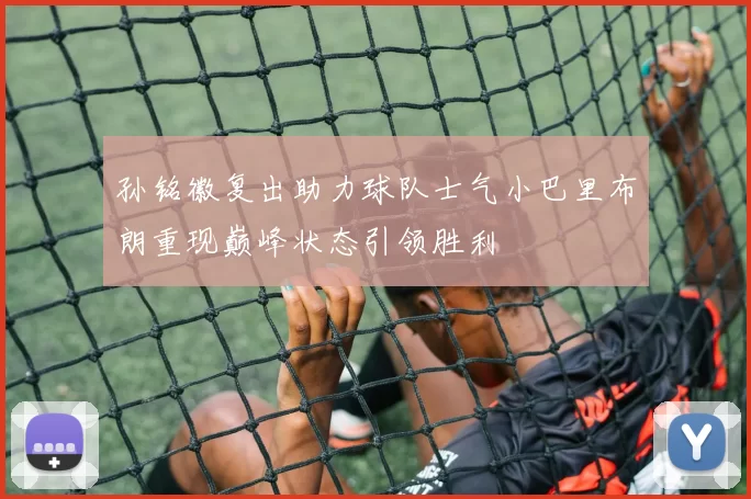 孙铭徽复出助力球队士气小巴里布朗重现巅峰状态引领胜利