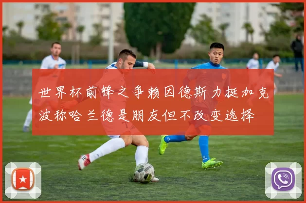 世界杯前锋之争赖因德斯力挺加克波称哈兰德是朋友但不改变选择