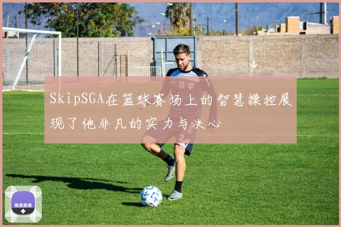 SkipSGA在篮球赛场上的智慧操控展现了他非凡的实力与决心