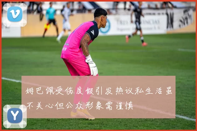 姆巴佩受伤度假引发热议私生活虽不关心但公众形象需谨慎