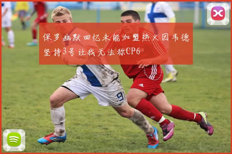 保罗幽默回忆未能加盟热火因韦德坚持3号让我无法称CP6