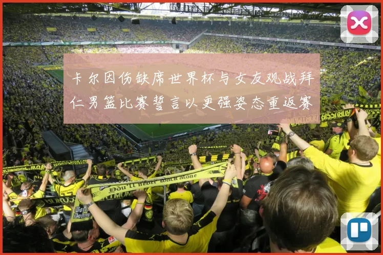 卡尔因伤缺席世界杯与女友观战拜仁男篮比赛誓言以更强姿态重返赛场