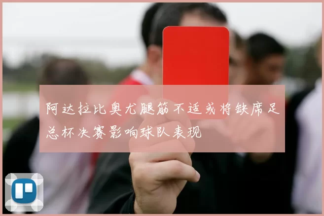阿达拉比奥尤腿筋不适或将缺席足总杯决赛影响球队表现