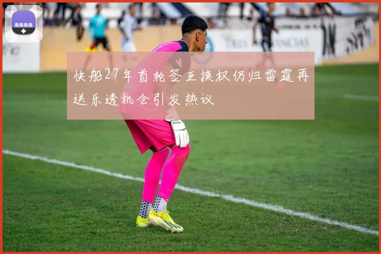 快船27年首轮签互换权仍归雷霆再送乐透机会引发热议