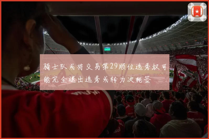 骑士队或将交易第29顺位选秀权可能完全退出选秀或转为次轮签
