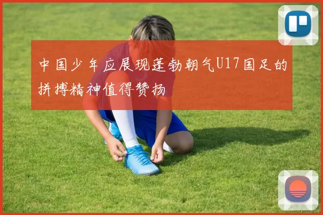 中国少年应展现蓬勃朝气U17国足的拼搏精神值得赞扬