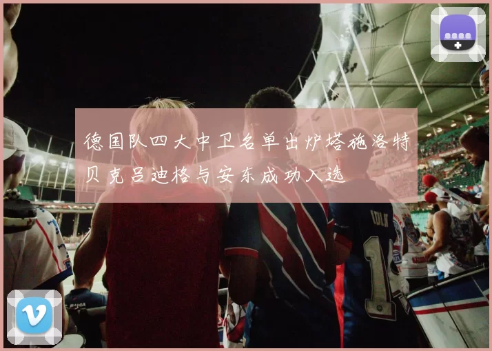 德国队四大中卫名单出炉塔施洛特贝克吕迪格与安东成功入选