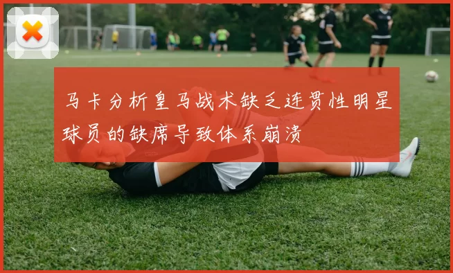 马卡分析皇马战术缺乏连贯性明星球员的缺席导致体系崩溃