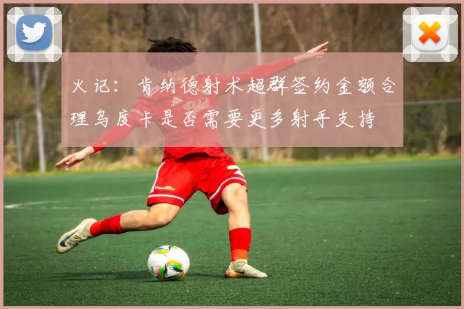 火记：肯纳德射术超群签约金额合理乌度卡是否需要更多射手支持