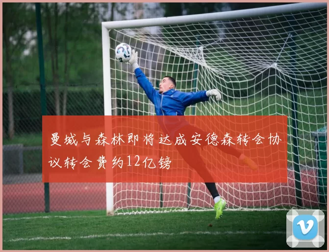 曼城与森林即将达成安德森转会协议转会费约12亿镑