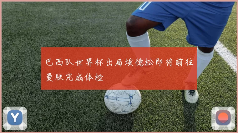 巴西队世界杯出局埃德松即将前往曼联完成体检