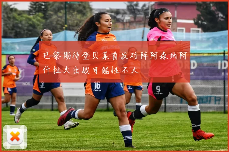 巴黎期待登贝莱首发对阵阿森纳阿什拉夫出战可能性不大